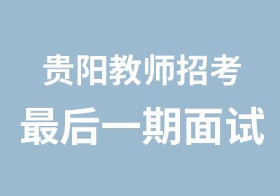 贵阳教师招考最后一期面试辅导培训