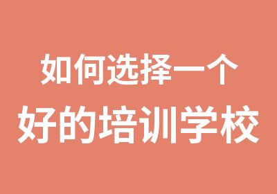 如何选择一个好的培训学校