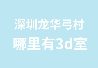 深圳龙华弓村哪里有3d室内设计