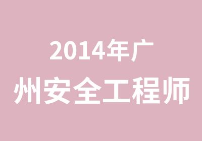 2014年广州安全工程师培训简章