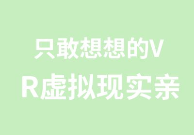 只敢想想的VR虚拟现实亲身体验