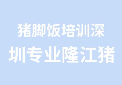 猪脚饭培训深圳专业隆江猪脚饭技术培训