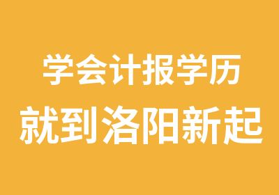 学会计报学历就到洛阳新起点会计培训来吧