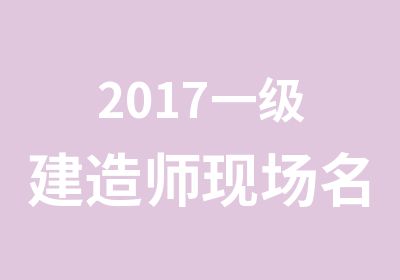 2017一级建造师现场培训班招生