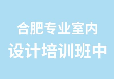 合肥专业室内设计培训班中盛教育