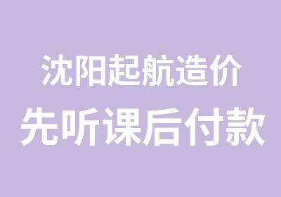 沈阳起航造价先听课后付款及分期付款