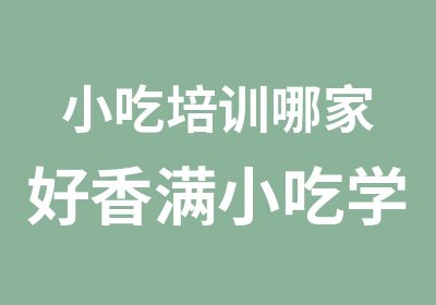 小吃培训哪家好香满小吃学校