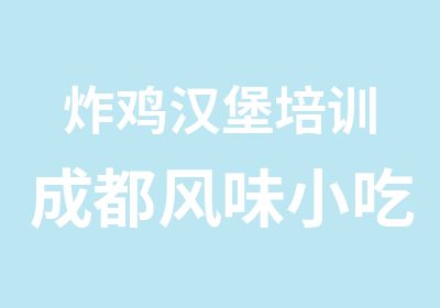 炸鸡汉堡培训成都风味小吃培训