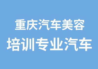 重庆汽车美容培训专业汽车美容学校