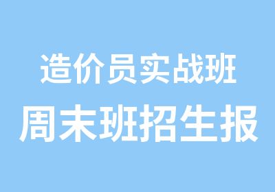 造价员实战班周末班招生报名开始了