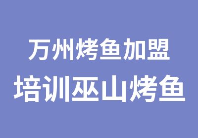 万州烤鱼加盟培训巫山烤鱼技术培训