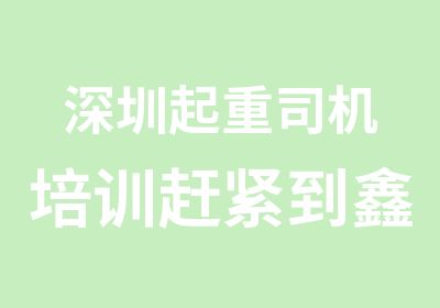 深圳起重司机培训赶紧到鑫胜技能培训学校