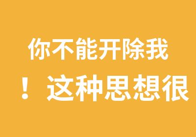 你不能开除我！这种思想很危险