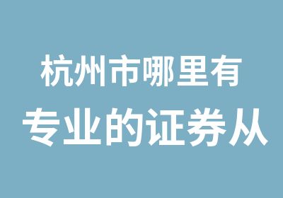 杭州市哪里有专业的证券从业资格考试培训班