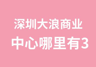 深圳大浪商业中心哪里有3dmax室内设计