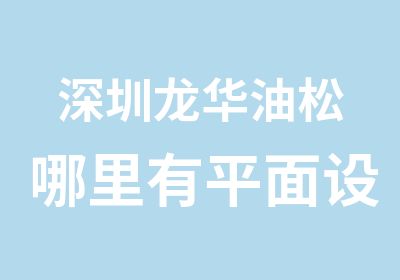 深圳龙华油松哪里有平面设计培训学校