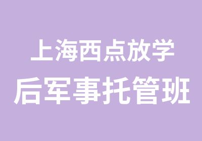 上海西点放学后军事托管班军事托管辅导让您