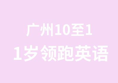 广州10至11岁领跑英语冲刺辅导班