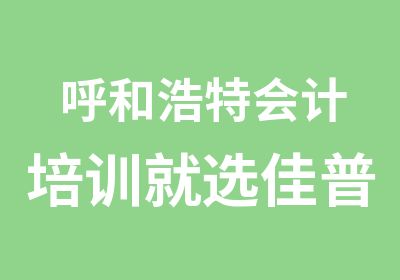 呼和浩特会计培训就选佳普会计培训