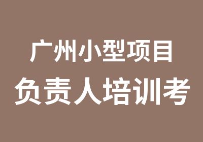 广州小型项目负责人培训考证考试