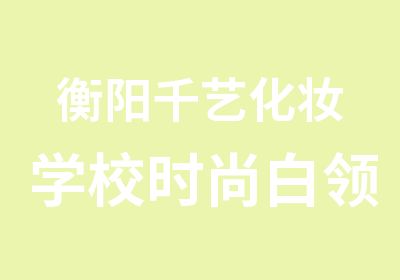 衡阳千艺化妆学校时尚白领造型班