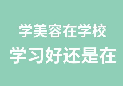 学美容在学校学习好还是在店里学习好