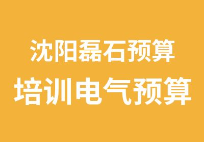 沈阳磊石预算培训电气预算员培训班对外