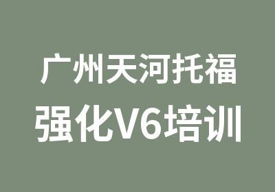广州天河托福强化V6培训日班