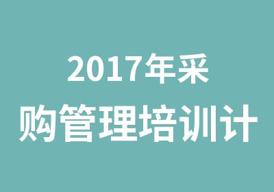 2017年采购管理培训计划详情，采购管理培训方式？