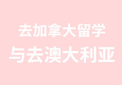 去加拿大留学与去澳大利亚留学相比的优势