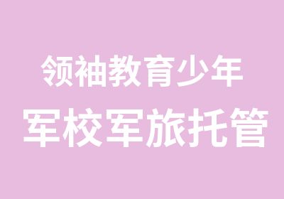 教育少年军校军旅托管冬令营招兵在即！