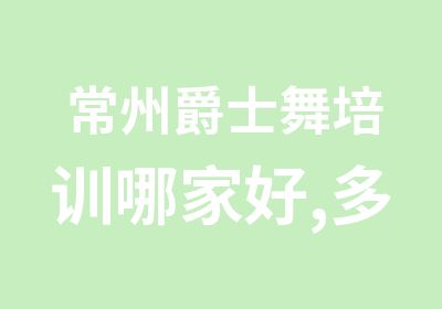 常州爵士舞培训哪家好,多少钱_爵士舞教练班招生信息