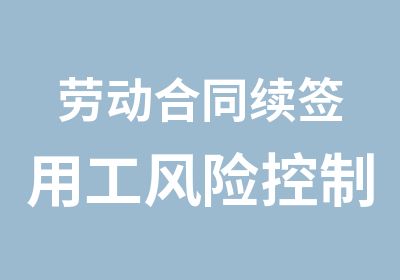 劳动合同续签用工风险控制与筹划