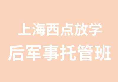 上海西点放学后军事托管班军事托管班让优生