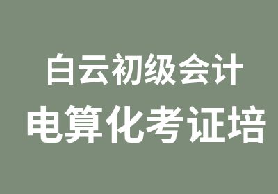 白云初级会计电算化考证培训班