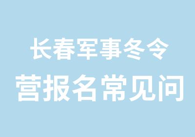 长春军事冬令营报名常见问题