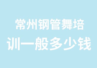 常州钢管舞培训一般多少钱_常州成人钢管舞培训