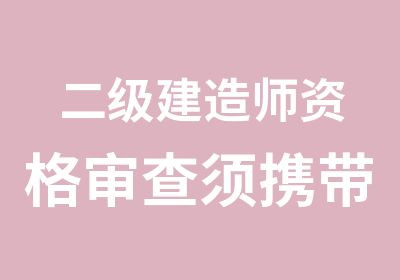 二级建造师资格审查须携带资料