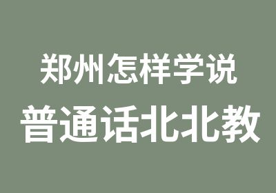 郑州怎样学说普通话北北教育效果好