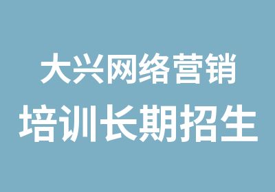 大兴网络营销培训长期招生学会为止终身支持