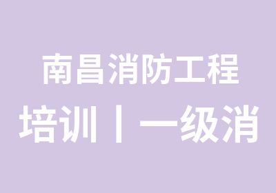 南昌消防工程培训丨一级消防工程师丨二级消防工程师培训