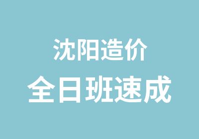 沈阳造价全日班速成