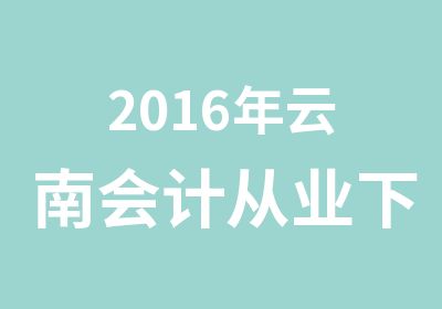 2016年云南会计从业下半年报考时间及培训