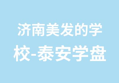 济南美发的学校-泰安学盘头的学校