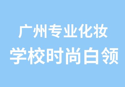 广州专业化妆学校时尚白领定制班