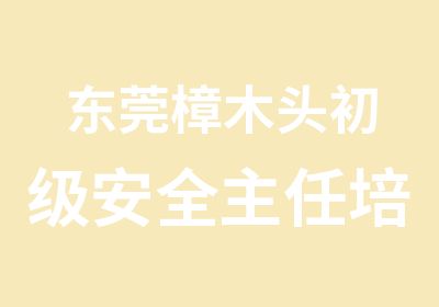 东莞樟木头初级安全主任培训