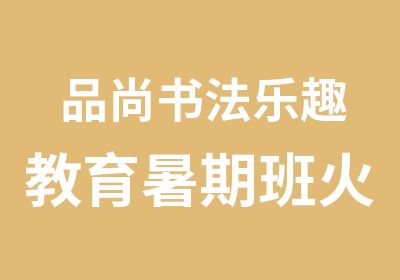 品尚书法乐趣教育暑期班火热招生中