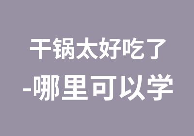 干锅太好吃了-哪里可以学习干锅