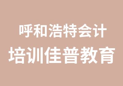 呼和浩特会计培训佳普教育火热招生中