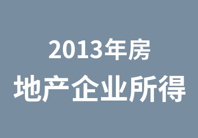 2013年房地产企业所得税政策解析运用与